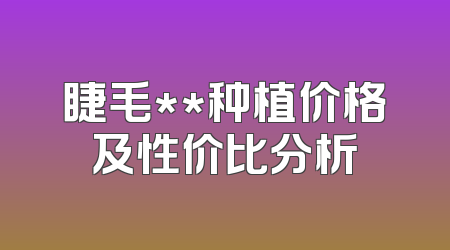 睫毛**种植价格及性价比分析