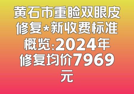 黄石市重睑双眼皮修复*新收费标准概览：2024年修复均价7969元