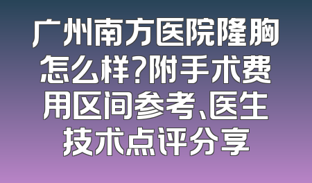 广州南方医院隆胸怎么样？附手术费用区间参考、医生技术点评分享
