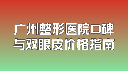 广州整形医院口碑与双眼皮价格指南