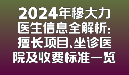 2024年穆大力医生信息全解析：擅长项目、坐诊医院及收费标准一览