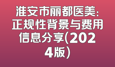 淮安市丽都医美：正规性背景与费用信息分享（2024版）