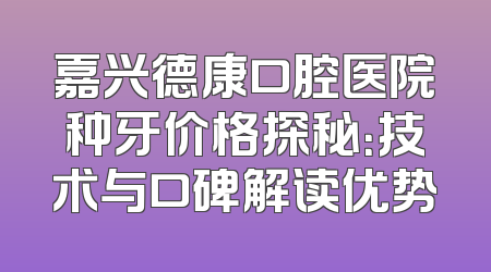 嘉兴德康口腔医院种牙价格探秘：技术与口碑解读优势