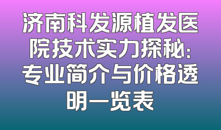济南科发源植发医院技术实力探秘：专业简介与价格透明一览表