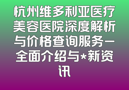 杭州维多利亚医疗美容医院深度解析与价格查询服务_全面介绍与*新资讯