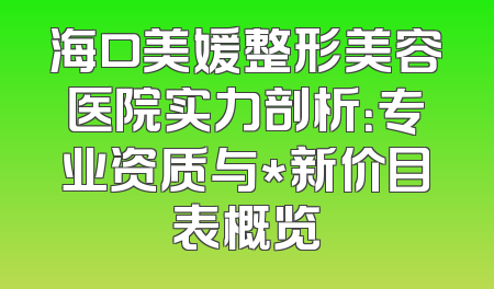 海口美媛整形美容医院实力剖析：专业资质与*新价目表概览