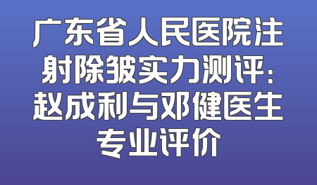 广东省人民医院注射除皱实力测评：赵成利与邓健医生专业评价
