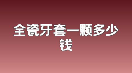 全瓷牙套一颗多少钱