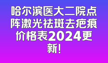 哈尔滨医大二院点阵激光祛斑去疤痕价格表2024更新！