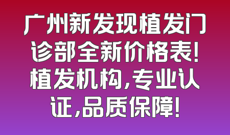广州新发现植发门诊部全新价格表！植发机构，专业认证，品质保障！
