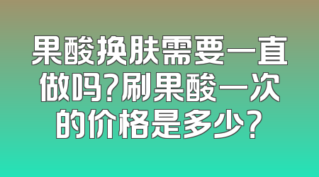 果酸换肤需要一直做吗？刷果酸一次的价格是多少？