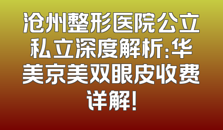 沧州整形医院公立私立深度解析：华美京美双眼皮收费详解！
