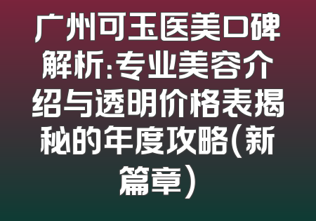 广州可玉医美口碑解析：专业美容介绍与透明价格表揭秘的年度攻略（新篇章）