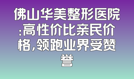 佛山华美整形医院：高性价比亲民价格，领跑业界受赞誉