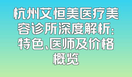 杭州艾恒美医疗美容诊所深度解析：特色、医师及价格概览