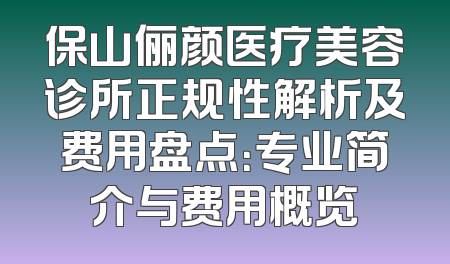 保山俪颜医疗美容诊所正规性解析及费用盘点：专业简介与费用概览