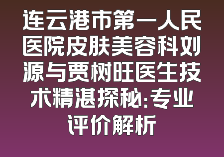 连云港市第一人民医院皮肤美容科刘源与贾树旺医生技术精湛探秘：专业评价解析