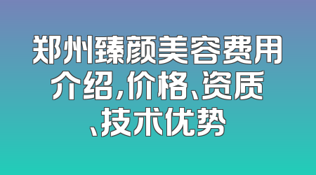 郑州臻颜美容费用介绍，价格、资质、技术优势