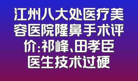 江州八大处医疗美容医院隆鼻手术评价：祁峰、田孝臣医生技术过硬