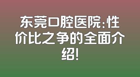 东莞口腔医院：性价比之争的全面介绍！