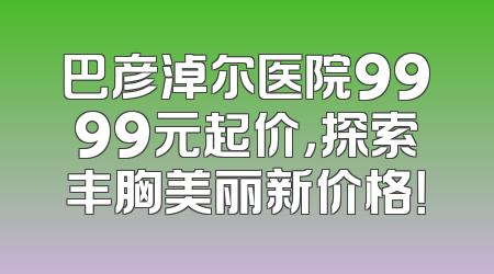 巴彦淖尔医院9999元起价，探索丰胸美丽新价格！