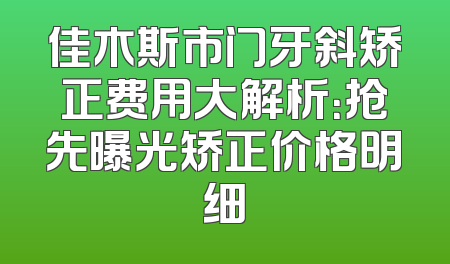佳木斯市门牙斜矫正费用大解析：抢先曝光矫正价格明细