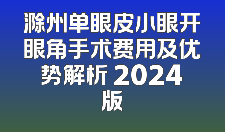 滁州单眼皮小眼开眼角手术费用及优势解析 2024版