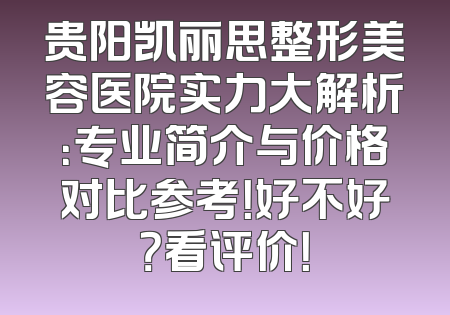 贵阳凯丽思整形美容医院实力大解析：专业简介与价格对比参考！好不好？看评价！