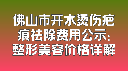佛山市开水烫伤疤痕祛除费用公示：整形美容价格详解