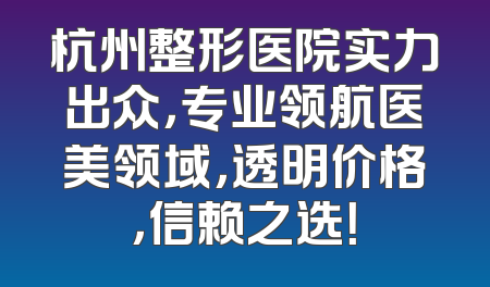 杭州整形医院实力出众，专业领航医美领域，透明价格，信赖之选！