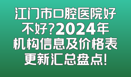 江门市口腔医院好不好？2024年机构信息及价格表更新汇总盘点！