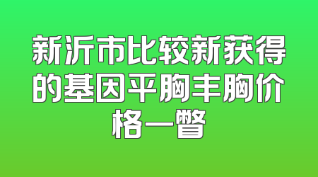 新沂市比较新获得的基因平胸丰胸价格一瞥