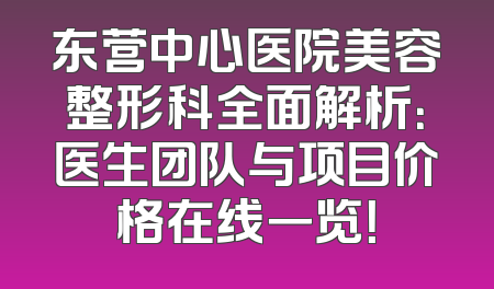 东营中心医院美容整形科全面解析：医生团队与项目价格在线一览！