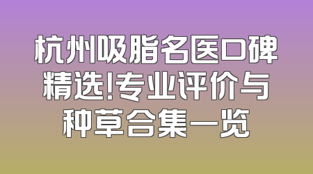 杭州吸脂名医口碑精选！专业评价与种草合集一览