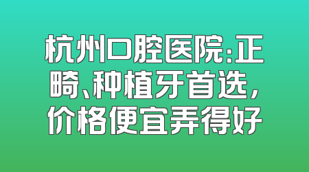 杭州口腔医院：正畸、种植牙首选，价格便宜弄得好