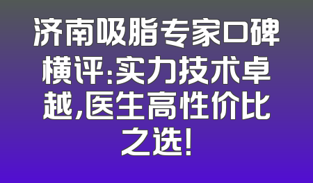 济南吸脂专家口碑横评：实力技术卓越，医生高性价比之选！