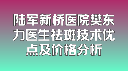 陆军新桥医院樊东力医生祛斑技术优点及价格分析