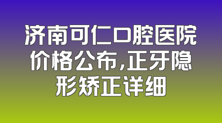 济南可仁口腔医院价格公布，正牙隐形矫正详细