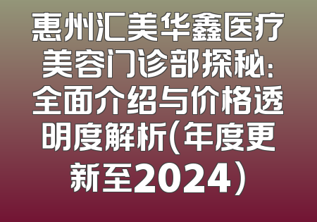 惠州汇美华鑫医疗美容门诊部探秘：全面介绍与价格透明度解析（年度更新至2024）