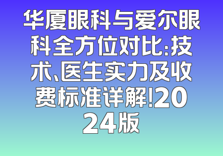 华厦眼科与爱尔眼科全方位对比：技术、医生实力及收费标准详解！2024版