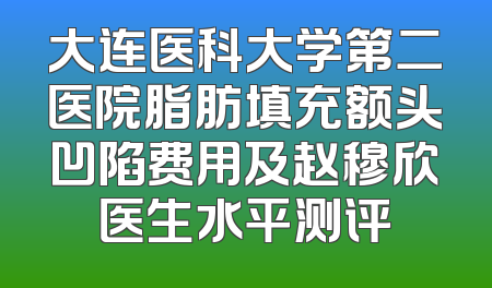 大连医科大学第二医院脂肪填充额头凹陷费用及赵穆欣医生水平测评