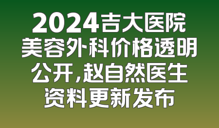 2024吉大医院美容外科价格透明公开，赵自然医生资料更新发布