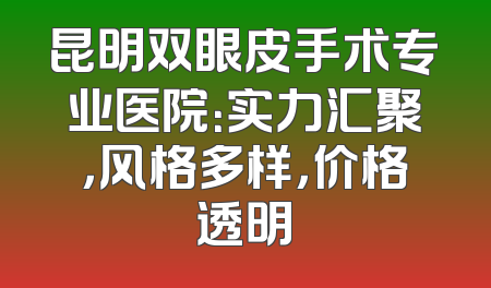 昆明双眼皮手术专业医院：实力汇聚，风格多样，价格透明