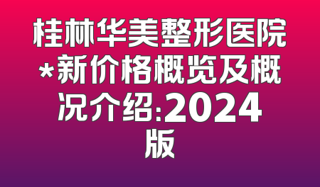 桂林华美整形医院*新价格概览及概况介绍：2024版
