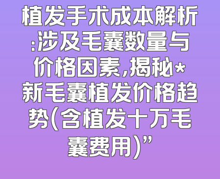 植发手术成本解析：涉及毛囊数量与价格因素，揭秘*新毛囊植发价格趋势（含植发十万毛囊费用）”