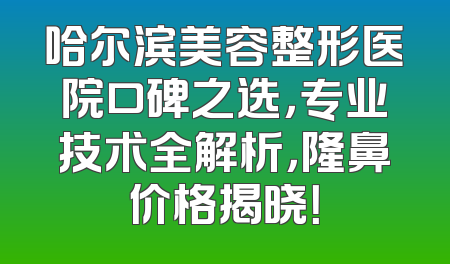 哈尔滨美容整形医院口碑之选，专业技术全解析，隆鼻价格揭晓！
