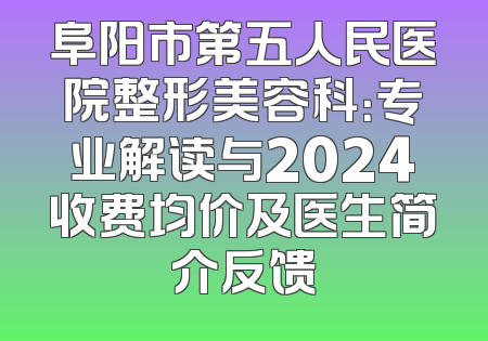 阜阳市第五人民医院整形美容科：专业解读与2024收费均价及医生简介反馈