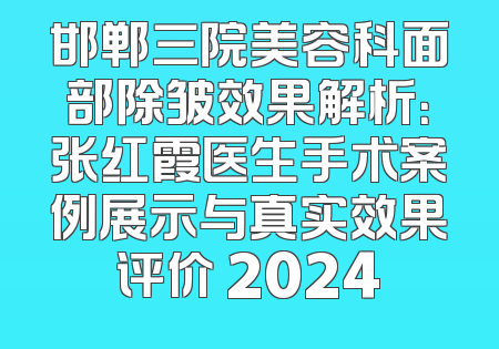 邯郸三院美容科面部除皱效果解析：张红霞医生手术案例展示与真实效果评价 2024