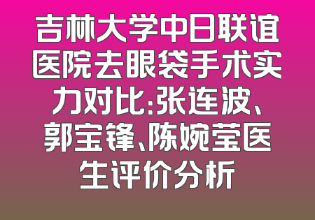 吉林大学中日联谊医院去眼袋手术实力对比：张连波、郭宝锋、陈婉莹医生评价分析