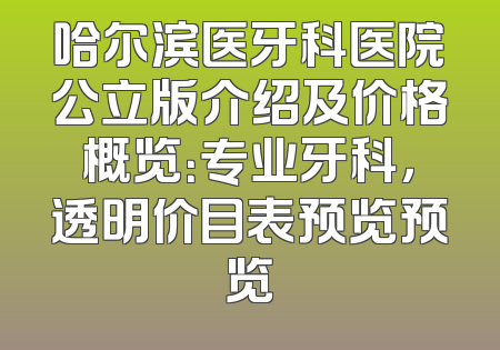 哈尔滨医牙科医院公立版介绍及价格概览：专业牙科，透明价目表预览预览